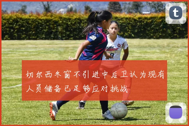 切尔西冬窗不引进中后卫认为现有人员储备已足够应对挑战