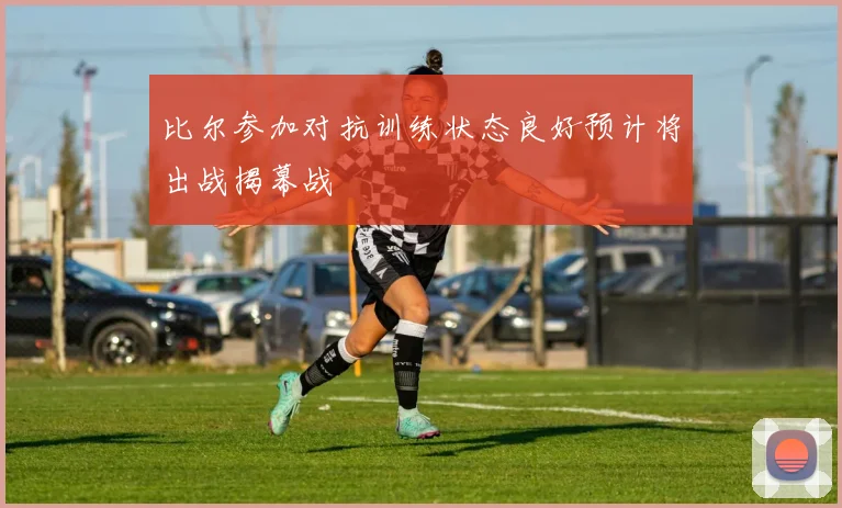 比尔参加对抗训练状态良好预计将出战揭幕战