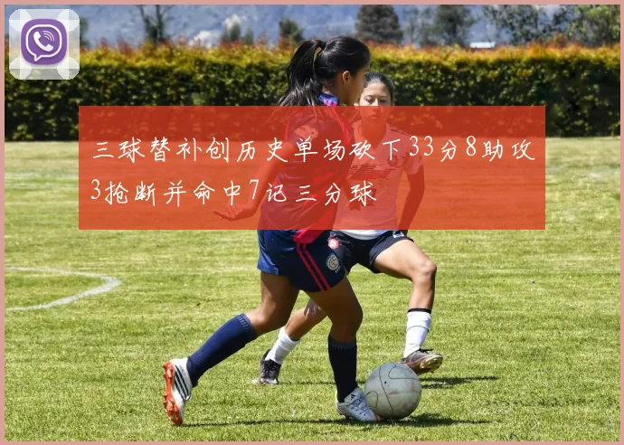 三球替补创历史单场砍下33分8助攻3抢断并命中7记三分球