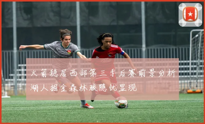 火箭稳居西部第三季后赛前景分析湖人掘金森林狼隐忧显现