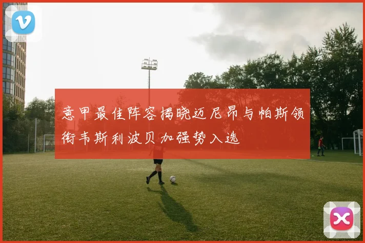 意甲最佳阵容揭晓迈尼昂与帕斯领衔韦斯利波贝加强势入选